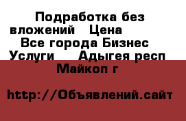 Подработка без вложений › Цена ­ 1 000 - Все города Бизнес » Услуги   . Адыгея респ.,Майкоп г.